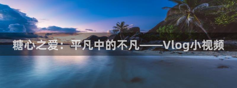 糖心vlog娱乐:糖心之爱:平凡中的不凡